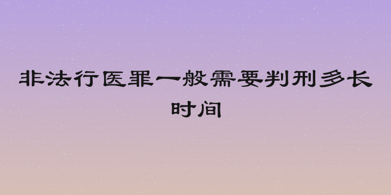 非法行医罪一般需要判刑多长时间