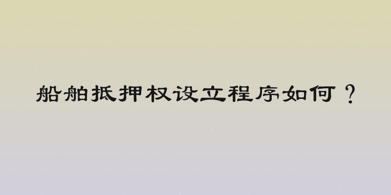 船舶抵押权设立程序如何？