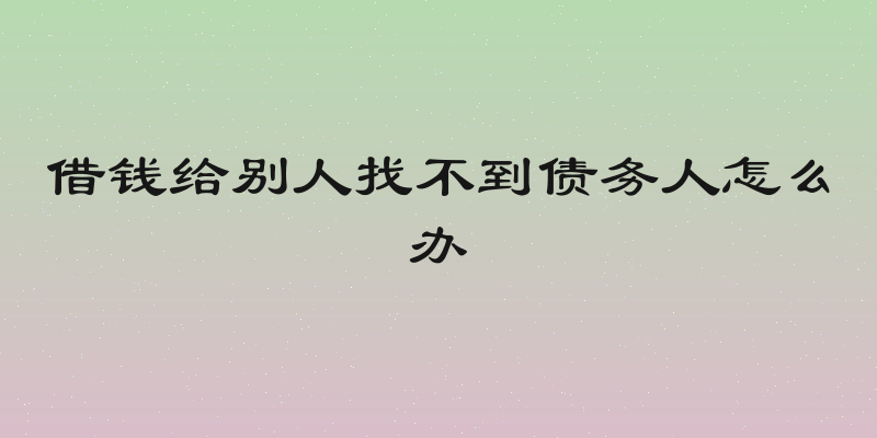 借钱给别人找不到债务人怎么办