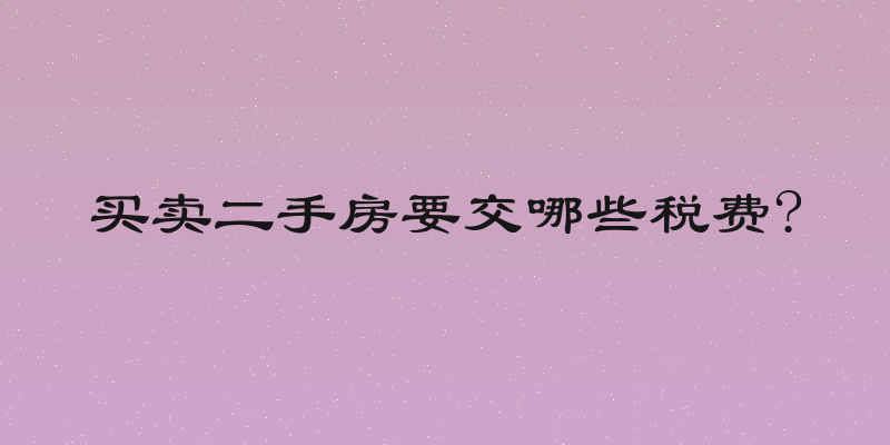 买卖二手房要交哪些税费?