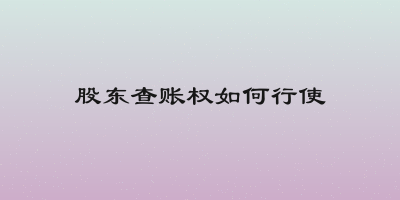 股东查账权如何行使