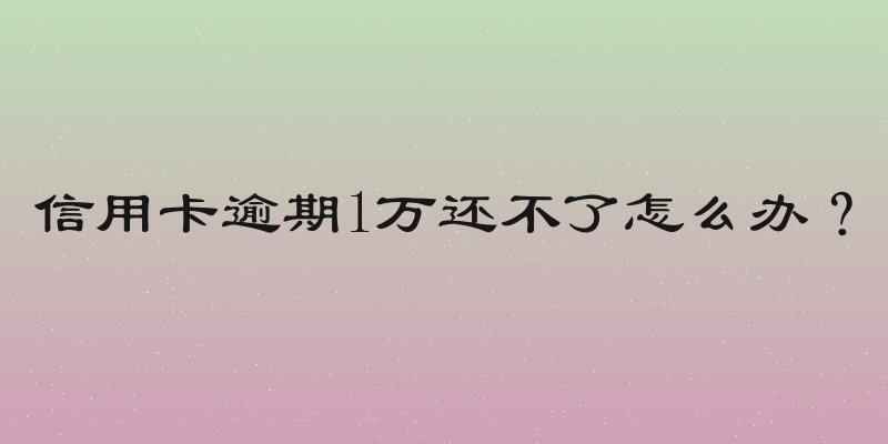 信用卡逾期1万还不了怎么办？