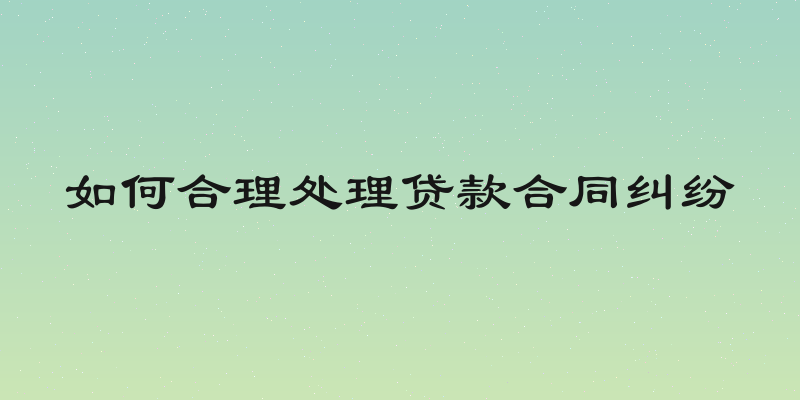 如何合理处理贷款合同纠纷