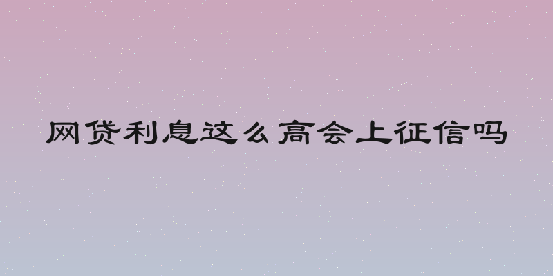 网贷利息这么高会上征信吗