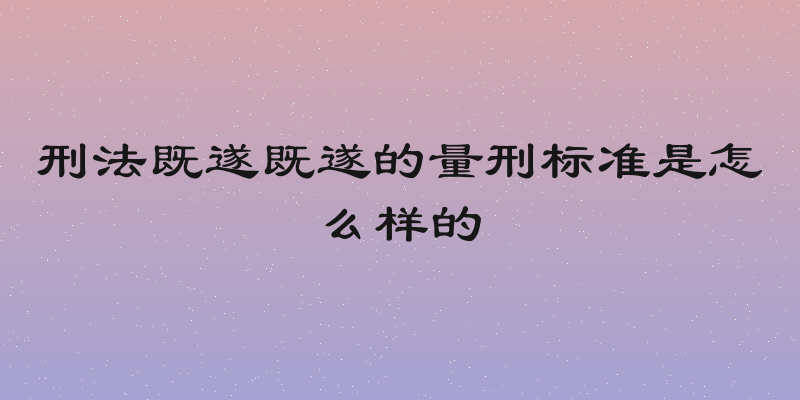 刑法既遂既遂的量刑标准是怎么样的