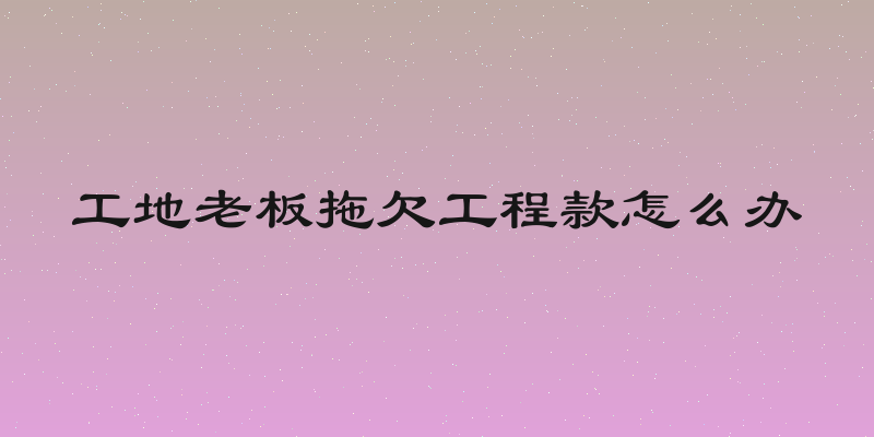 工地老板拖欠工程款怎么办
