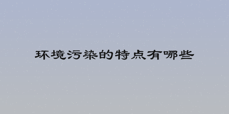 环境污染的特点有哪些