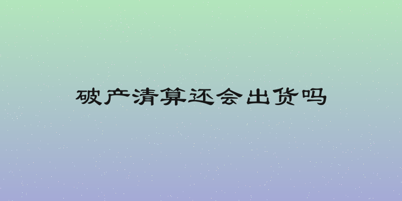 破产清算还会出货吗