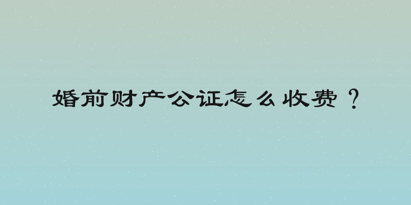 婚前财产公证怎么收费？