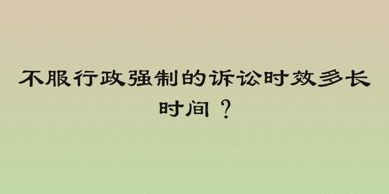 不服行政强制的诉讼时效多长时间？