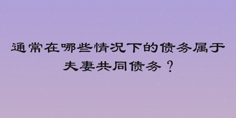 通常在哪些情况下的债务属于夫妻共同债务？
