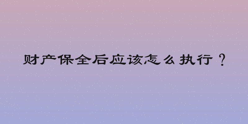 财产保全后应该怎么执行？