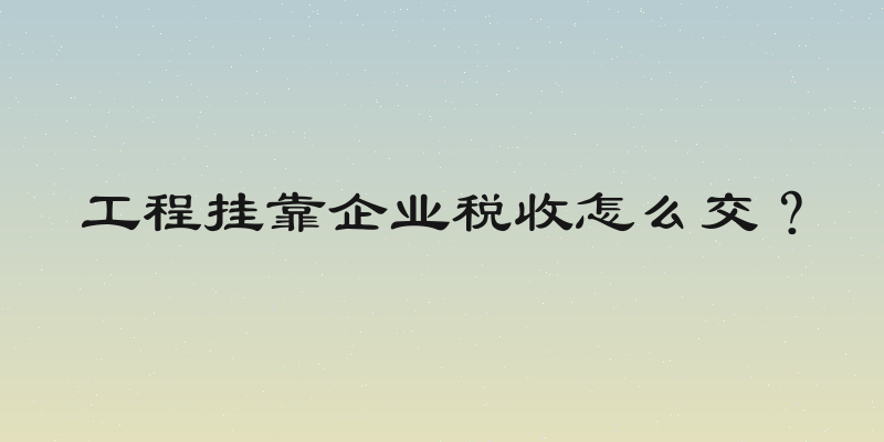 工程挂靠企业税收怎么交？