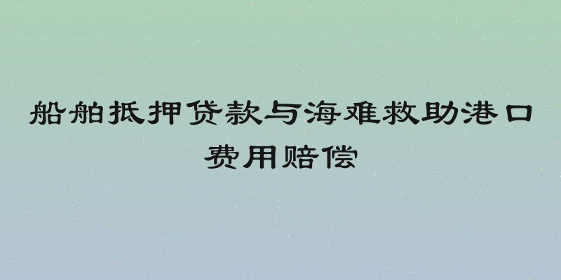 船舶抵押贷款与海难救助港口费用赔偿