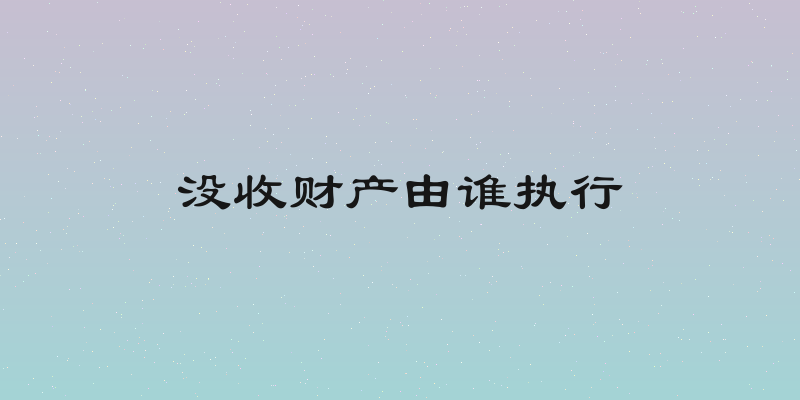 没收财产由谁执行