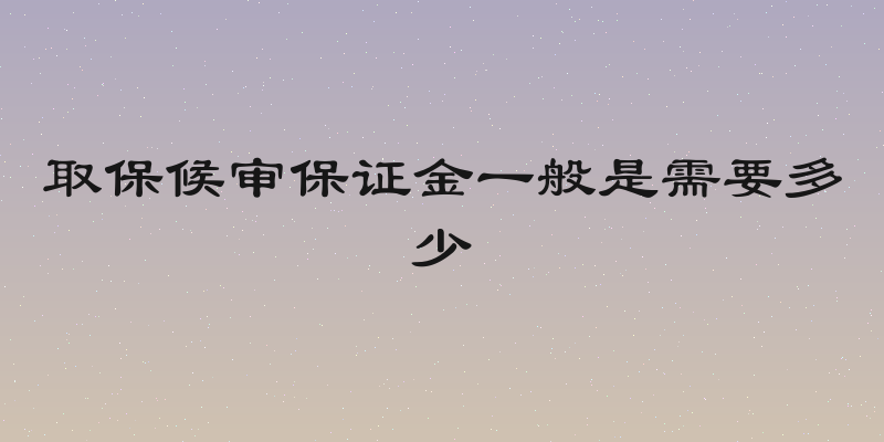 取保候审保证金一般是需要多少