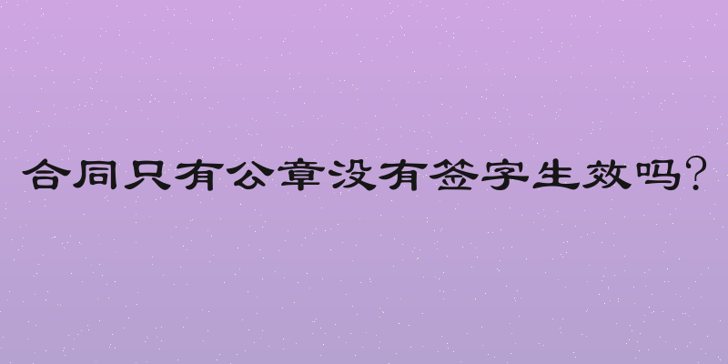 合同只有公章没有签字生效吗?