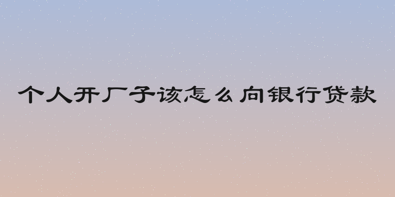 个人开厂子该怎么向银行贷款