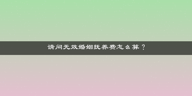 请问无效婚姻抚养费怎么算？