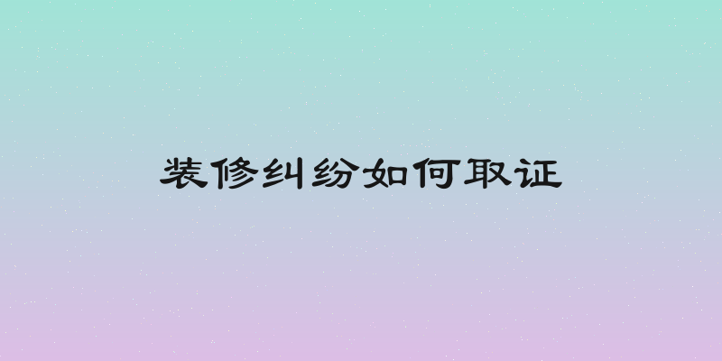 装修纠纷如何取证