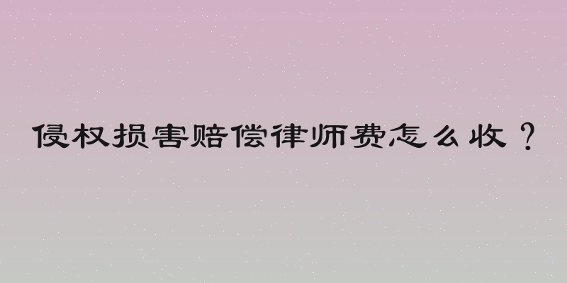 侵权损害赔偿律师费怎么收？