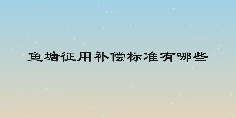 鱼塘征用补偿标准有哪些