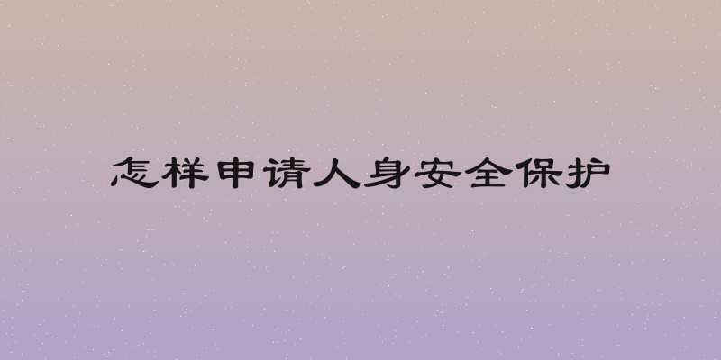 怎样申请人身安全保护