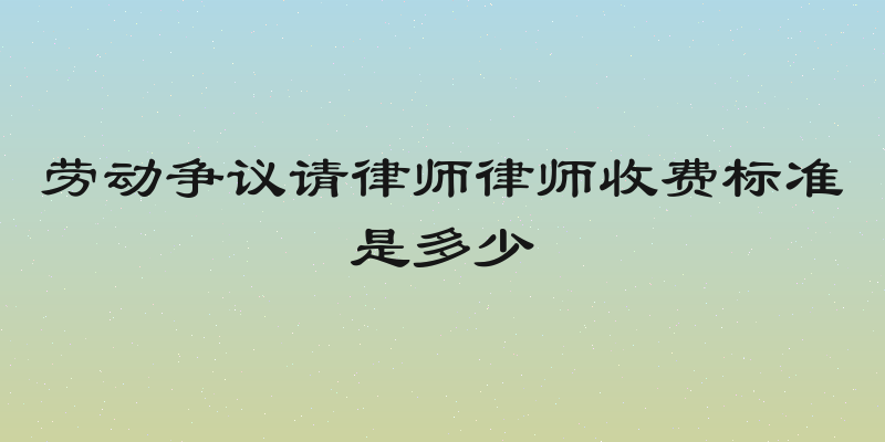 劳动争议请律师律师收费标准是多少