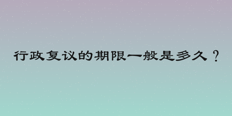 行政复议的期限一般是多久？
