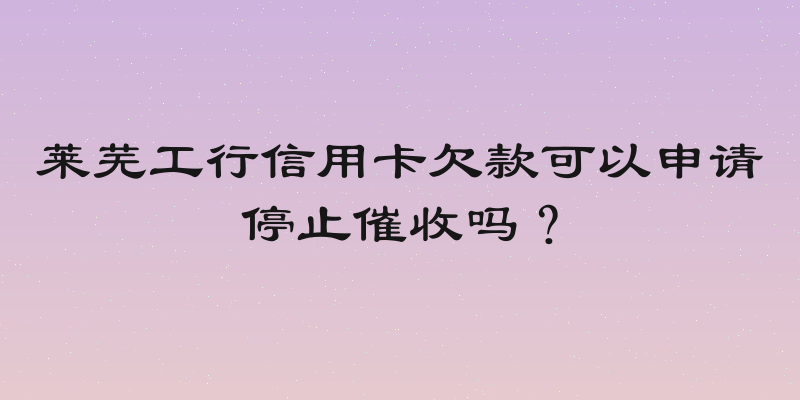 莱芜工行信用卡欠款可以申请停止催收吗？