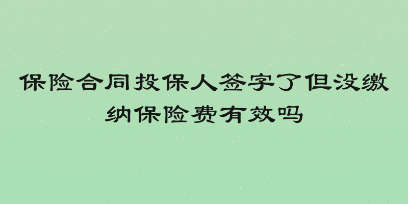 保险合同投保人签字了但没缴纳保险费有效吗