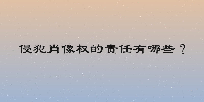 侵犯肖像权的责任有哪些？