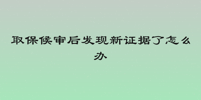 取保候审后发现新证据了怎么办