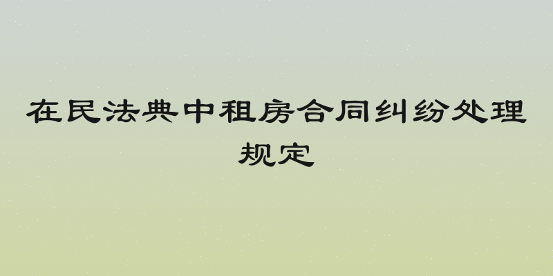 在民法典中租房合同纠纷处理规定