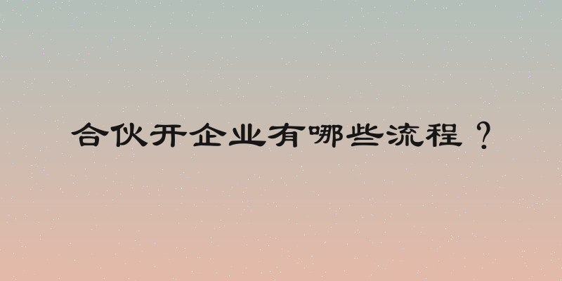 合伙开企业有哪些流程？