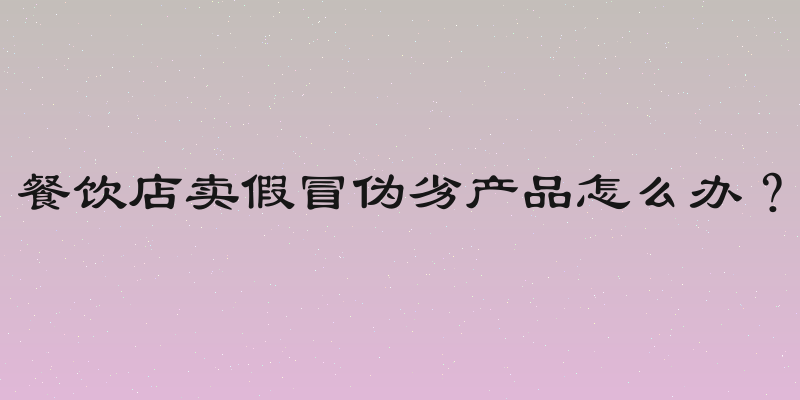餐饮店卖假冒伪劣产品怎么办？