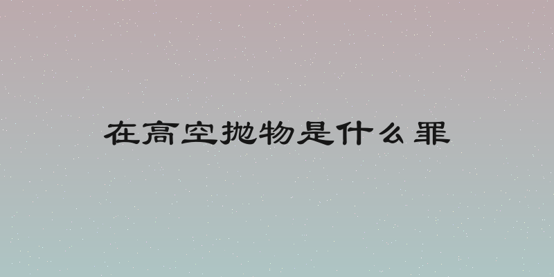 在高空抛物是什么罪