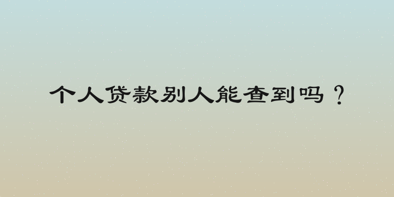 个人贷款别人能查到吗？