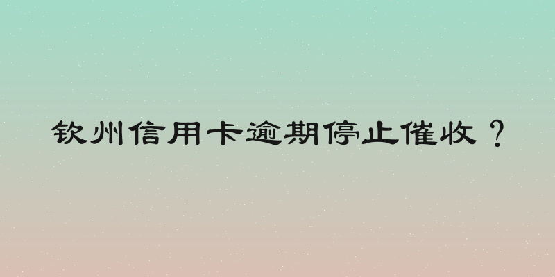 钦州信用卡逾期停止催收？