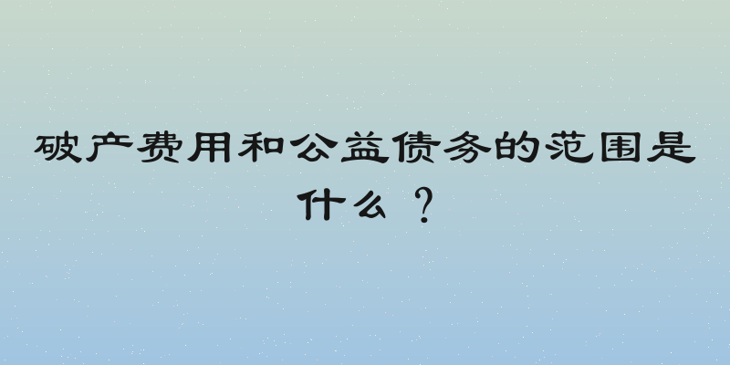 破产费用和公益债务的范围是什么？