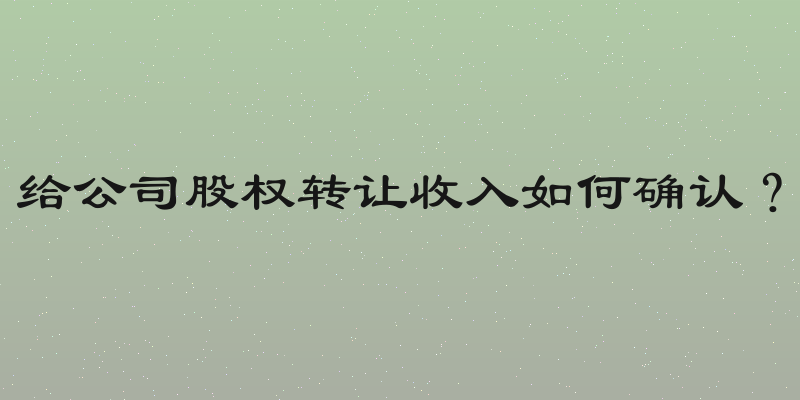 给公司股权转让收入如何确认？