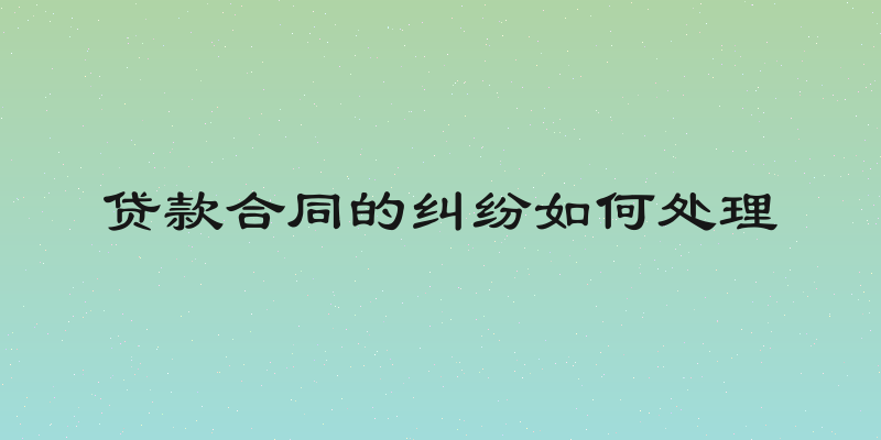 贷款合同的纠纷如何处理