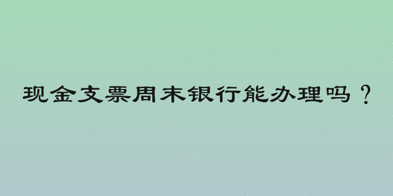 现金支票周末银行能办理吗？