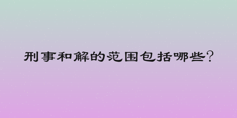 刑事和解的范围包括哪些?