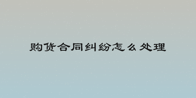 购货合同纠纷怎么处理