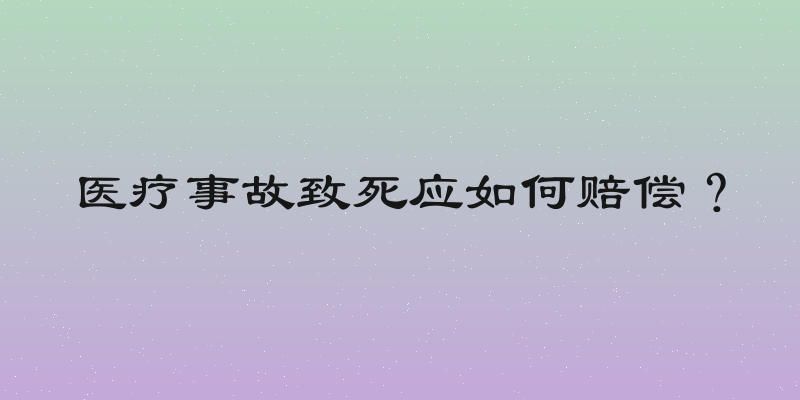 医疗事故致死应如何赔偿？