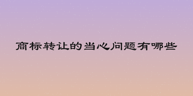 商标转让的当心问题有哪些
