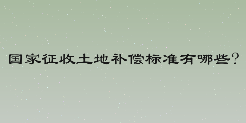 国家征收土地补偿标准有哪些?