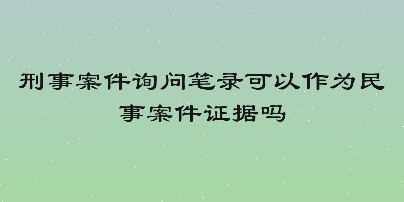 刑事案件询问笔录可以作为民事案件证据吗