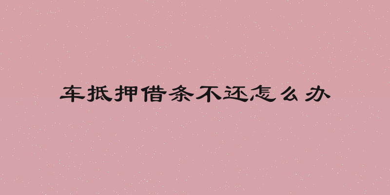 车抵押借条不还怎么办